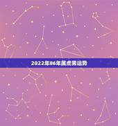 2022年86年属虎男运势，1986年虎男2022年有桃花运