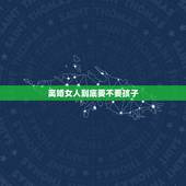 离婚女人到底要不要孩子，女人离婚到底该不该要孩子？男孩．