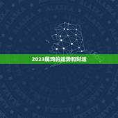 2023属鸡的运势和财运，2023属鸡的血光之灾破财口舌之争都有了今年