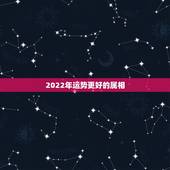 2022年运势更好的属相，2022年生肖运势完整版