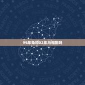 99年兔和02年马相配吗，九九年的兔与二零二的马感情如何？