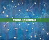 生肖属鸡人的属相婚配表，生肖鸡跟什么最配，属鸡的属相婚配表
