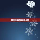 属虎和龙的婚姻怎么样，属虎男和属龙女配吗