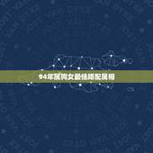 94年属狗女最佳婚配属相，94年属狗的女生找什么属相的男生最配？
