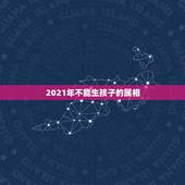 2021年不能生孩子的属相，2021年属相犯太岁的有哪些
