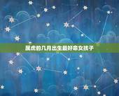 属虎的几月出生最好命女孩子，属虎的几月出生最好命