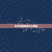 正月的属相是什么婚配，属虎的属相婚配表，属虎的和什么属相最配，属虎的