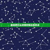 属龙的什么时候时辰出生好点，属龙的出生时辰