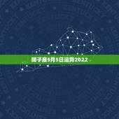 狮子座5月5日运势2022，2023年狮子座5月8日运势？
