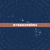 狮子座星座运势查询每日，狮子座星座运势查询每日更新