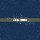 83年和84能婚配么，83年女与84年男婚姻相配好吗？
