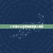 27岁属什么生肖相配属猴人婚配，二十七岁属什么生肖