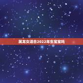 属龙女适合2022年生宝宝吗，1988年龙女2022年生孩子