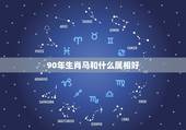 90年生肖马和什么属相好，1990年属马男是什么命？最配什么属相