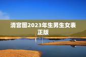 清宫图2023年生男生女表正版，2019年的生男生女清宫图现在有吗，比