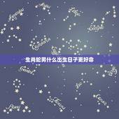 生肖蛇男什么出生日子更好命，属蛇几点出生大富大贵
