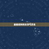 最能招财的女洋气艺名，本人姓张想起个招财的艺名，我是女孩，今年十九岁