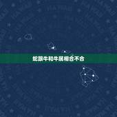 蛇跟牛和牛属相合不合，属相牛和蛇能在一起合适吗？