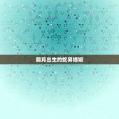腊月出生的蛇男婚姻，属蛇女十二月出生命运