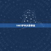 1987炉中火命事业，炉中火命几月出生的好