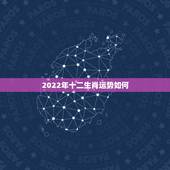 2022年十二生肖运势如何，明年十二生肖运势排名2022