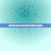 男龙是未时女蛇是末时婚配合适吗，男属龙女属蛇可以相配结婚吗？父母辈都说