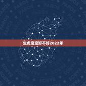 生虎宝宝好不好2022年，2022年虎宝宝长相漂亮吗