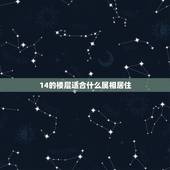 14的楼层适合什么属相居住，什么样的属相住几什么样的楼层房子