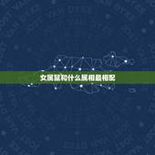 女属鼠和什么属相最相配，属鼠和什么属相最配