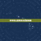 怀孕怎么算男孩女孩最准确，怎么判断男孩女孩最准确