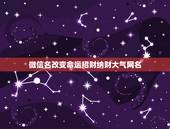 微信名改变命运招财纳财大气网名，起一个好运气又有远大理想的微信名字运气