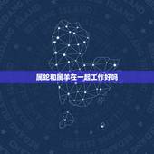 属蛇和属羊在一起工作好吗，男蛇女羊在一起财运好吗