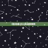 白羊座2022年运势如何，白羊座2022年全年运势
