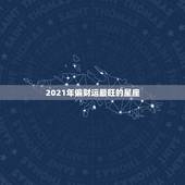 2021年偏财运最旺的星座，偏财，财运亨通，财运一路飙升，前途不可限量