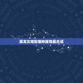 属龙女婚配哪种属相最合适，属相婚配女的属龙和什么属相最好