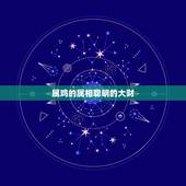 属鸡的属相聪明的大财，属鸡和啥属相和财