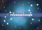 子时出生属虎的女孩的婚姻，属虎的女人几月是饿虎