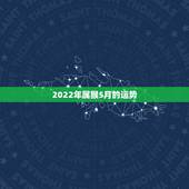 2022年属猴5月的运势，属猴人2022年运势及财运