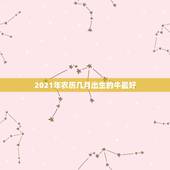 2021年农历几月出生的牛最好，2021年出生的属牛的人命好吗？