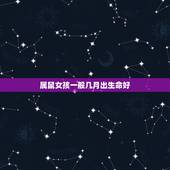 属鼠女孩一般几月出生命好，属鼠女哪个月出生才好
