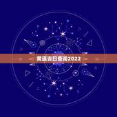 黄道吉日查询2022，2022年正月黄道吉日
