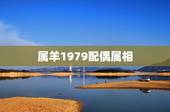属羊1979配偶属相，1979年属羊的属相婚配，和什么属相最配？