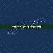 牛在2022下半年婚姻好不好，明年牛年为啥不能结婚
