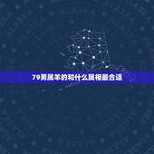 79男属羊的和什么属相最合适，79年属羊的最佳配偶