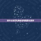 送什么生日礼物给女性朋友比较好，送女性什么生日礼物最佳？