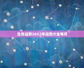 生肖运势2022年运势大全每月，2022 年运势12生肖运势每月运程运