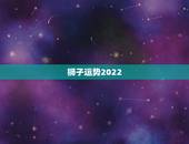 狮子运势2022，狮子座2021年运势