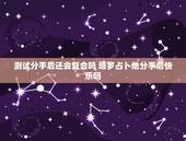 测试分手后还会复合吗 塔罗占卜他分手后快乐吗