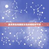 属虎男生和属蛇女生的婚配好不好，女属蛇和男属虎相配吗