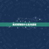 属虎婚姻和什么生肖最配，属虎的和什么属相最配？